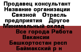 Продавец-консультант › Название организации ­ Связной › Отрасль предприятия ­ Другое › Минимальный оклад ­ 40 000 - Все города Работа » Вакансии   . Башкортостан респ.,Баймакский р-н